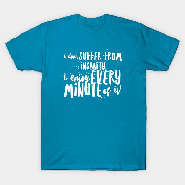 I Don't SUFFER from INSANITY, I Enjoy EVERY MINUTE of it! T-Shirt by JustSayin'Patti'sShirtStore